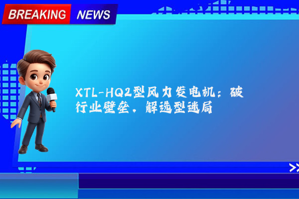 XTL-HQ2型风力发电机：破行业壁垒，解选型迷局