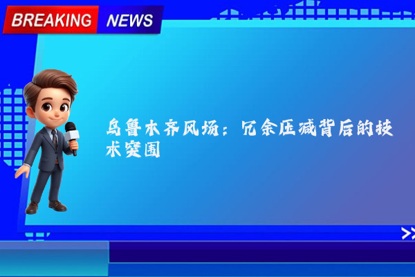 乌鲁木齐风场:冗余压减背后的技术突围